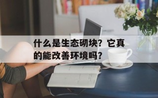什么是生态砌块？它真的能改善环境吗？