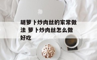 胡萝卜炒肉丝的家常做法 萝卜炒肉丝怎么做好吃
