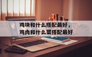 鸡块和什么搭配最好，鸡肉和什么菜搭配最好