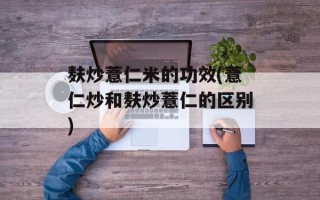 麸炒薏仁米的功效(薏仁炒和麸炒薏仁的区别)