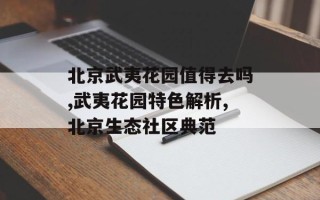 北京武夷花园值得去吗,武夷花园特色解析,北京生态社区典范