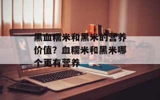 黑血糯米和黑米的营养价值？血糯米和黑米哪个更有营养