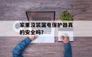 家里没装漏电保护器真的安全吗？