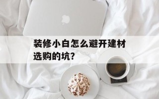 装修小白怎么避开建材选购的坑？