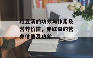 红豆汤的功效与作用及营养价值，赤红豆的营养价值及功效