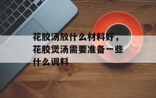 花胶汤放什么材料好，花胶煲汤需要准备一些什么调料