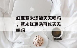 红豆薏米汤能天天喝吗，薏米红豆汤可以天天喝吗