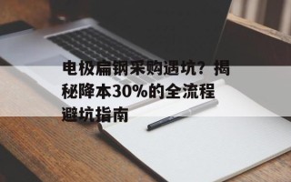 电极扁钢采购遇坑？揭秘降本30%的全流程避坑指南