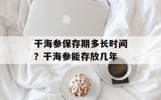 干海参保存期多长时间？干海参能存放几年