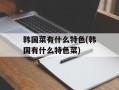 韩国菜有什么特色(韩国有什么特色菜)
