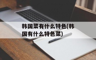 韩国菜有什么特色(韩国有什么特色菜)
