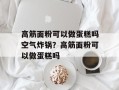 高筋面粉可以做蛋糕吗空气炸锅？高筋面粉可以做蛋糕吗