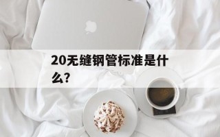20无缝钢管标准是什么？