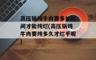 高压锅炖牛肉要多长时间才能炖烂(高压锅炖牛肉要炖多久才烂乎呢)