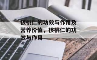 核桃仁的功效与作用及营养价值，核桃仁的功效与作用