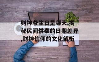 财神爷生日是哪天,揭秘民间供奉的日期差异,财神信仰的文化解析