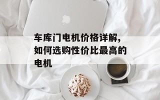 车库门电机价格详解,如何选购性价比最高的电机
