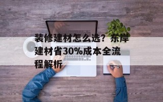 装修建材怎么选？东岸建材省30%成本全流程解析