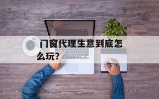  门窗代理生意到底怎么玩？