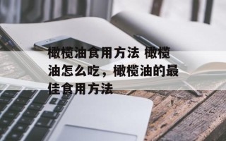 橄榄油食用方法 橄榄油怎么吃，橄榄油的最佳食用方法