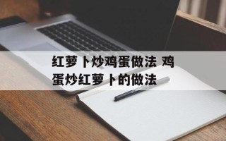 红萝卜炒鸡蛋做法 鸡蛋炒红萝卜的做法