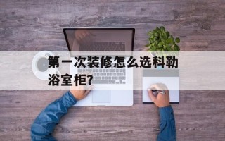 第一次装修怎么选科勒浴室柜？