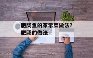 肥肠鱼的家常菜做法？肥肠的做法