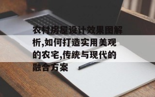 农村房屋设计效果图解析,如何打造实用美观的农宅,传统与现代的融合方案