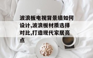 波浪板电视背景墙如何设计,波浪板材质选择对比,打造现代家居亮点