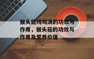 猴头菇炖鸡汤的功效与作用，猴头菇的功效与作用及营养价值