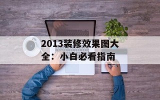 2013装修效果图大全：小白必看指南