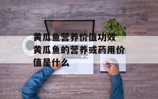 黄瓜鱼营养价值功效 黄瓜鱼的营养或药用价值是什么