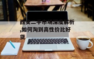 西安二手市场深度解析,如何淘到高性价比好货