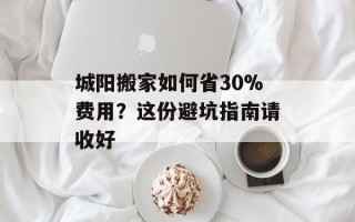 城阳搬家如何省30%费用？这份避坑指南请收好