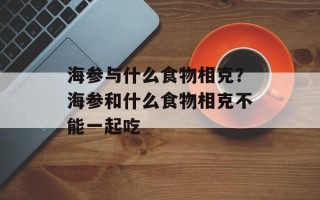 海参与什么食物相克？海参和什么食物相克不能一起吃