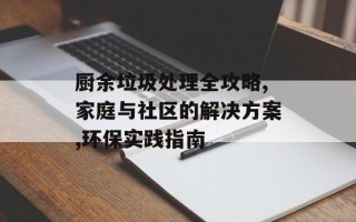 厨余垃圾处理全攻略,家庭与社区的解决方案,环保实践指南
