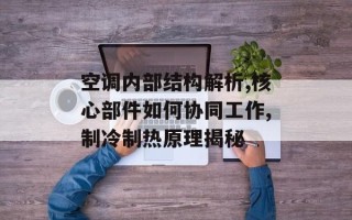 空调内部结构解析,核心部件如何协同工作,制冷制热原理揭秘