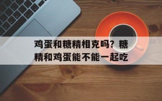 鸡蛋和糖精相克吗？糖精和鸡蛋能不能一起吃