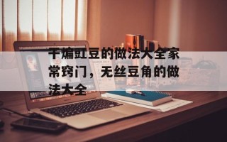 干煸豇豆的做法大全家常窍门，无丝豆角的做法大全