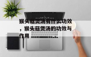 猴头菇煲汤有什么功效，猴头菇煲汤的功效与作用
