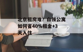 北京租房难？白领公寓如何省40%租金+3天入住