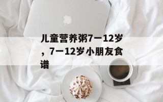 儿童营养粥7一12岁，7一12岁小朋友食谱