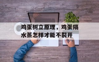 鸡蛋树立原理，鸡蛋隔水蒸怎样才能不裂开