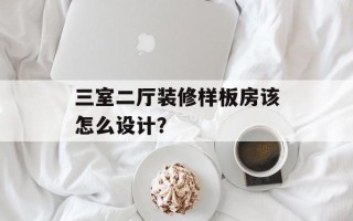 三室二厅装修样板房该怎么设计？