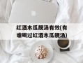 红酒木瓜靓汤有效(有谁喝过红酒木瓜靓汤)