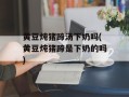 黄豆炖猪蹄汤下奶吗(黄豆炖猪蹄是下奶的吗)