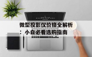 微型投影仪价格全解析：小白必看选购指南