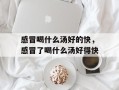 感冒喝什么汤好的快，感冒了喝什么汤好得快