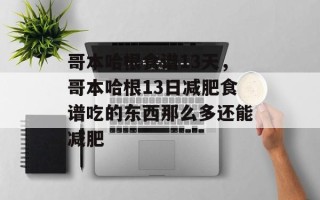 哥本哈根食谱13天，哥本哈根13日减肥食谱吃的东西那么多还能减肥