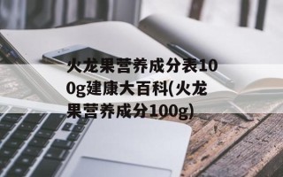 火龙果营养成分表100g建康大百科(火龙果营养成分100g)